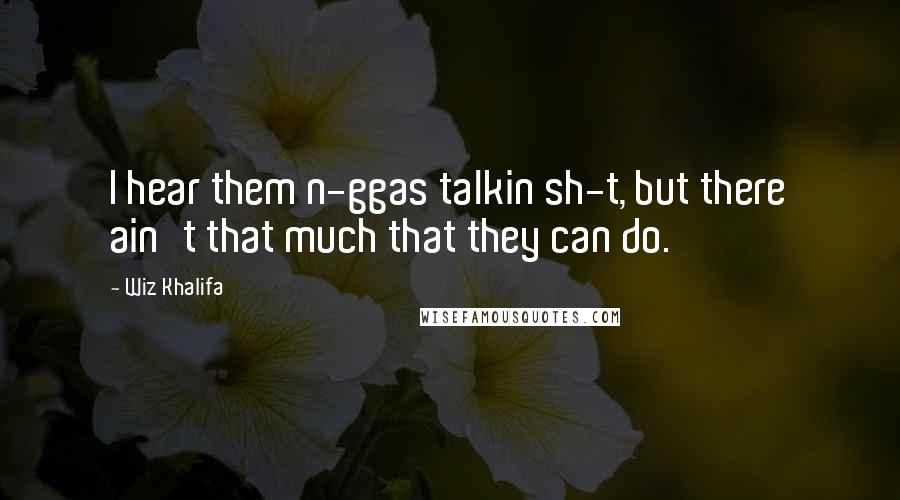Wiz Khalifa Quotes: I hear them n-ggas talkin sh-t, but there ain't that much that they can do.
