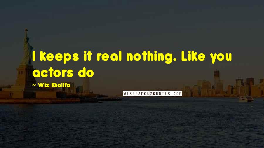 Wiz Khalifa Quotes: I keeps it real nothing. Like you actors do