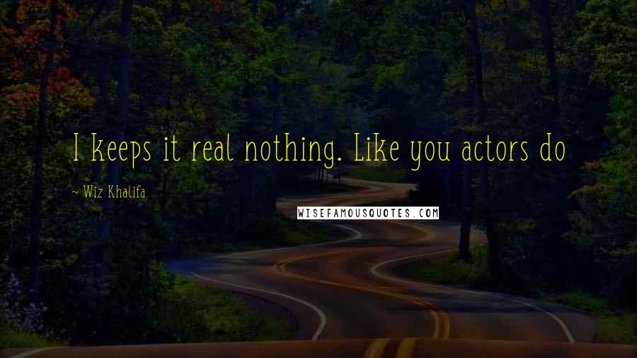 Wiz Khalifa Quotes: I keeps it real nothing. Like you actors do