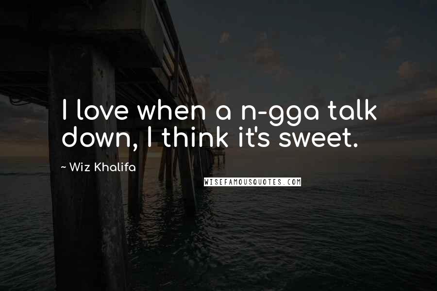 Wiz Khalifa Quotes: I love when a n-gga talk down, I think it's sweet.