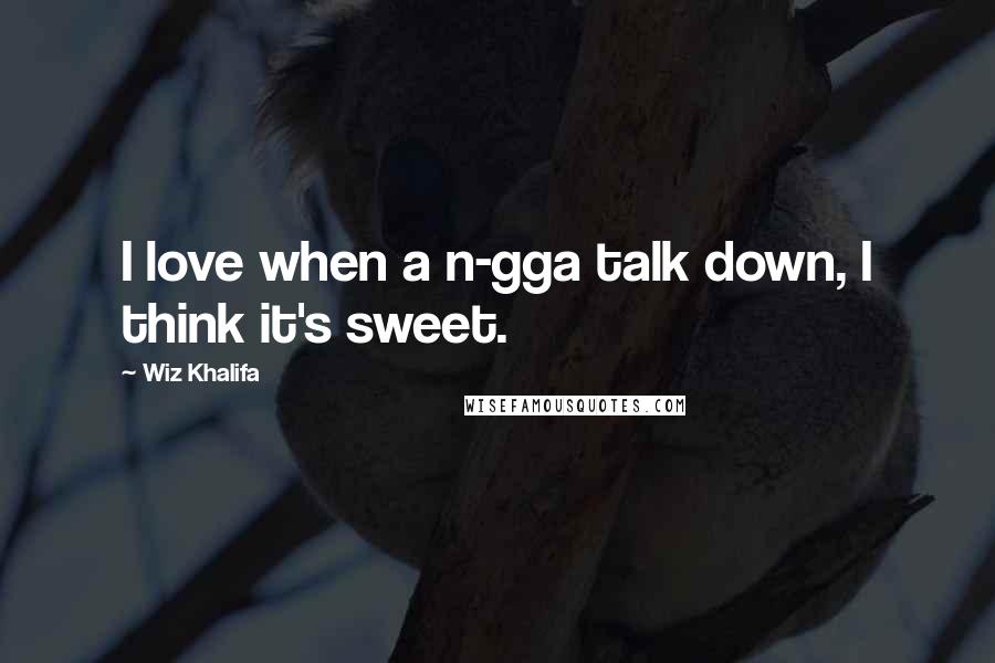 Wiz Khalifa Quotes: I love when a n-gga talk down, I think it's sweet.