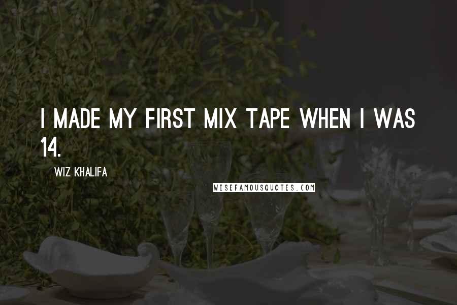 Wiz Khalifa Quotes: I made my first mix tape when I was 14.