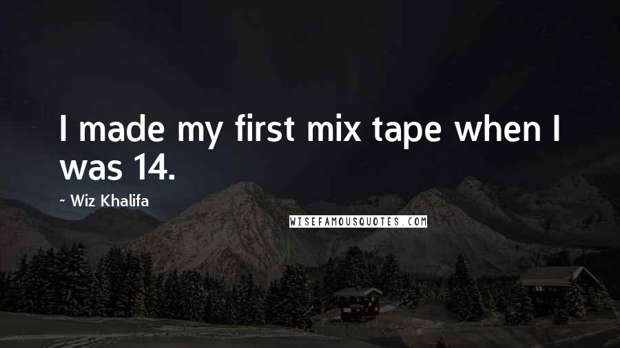Wiz Khalifa Quotes: I made my first mix tape when I was 14.