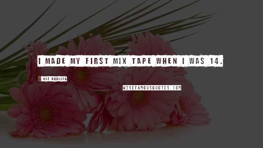 Wiz Khalifa Quotes: I made my first mix tape when I was 14.