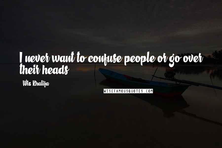 Wiz Khalifa Quotes: I never want to confuse people or go over their heads.