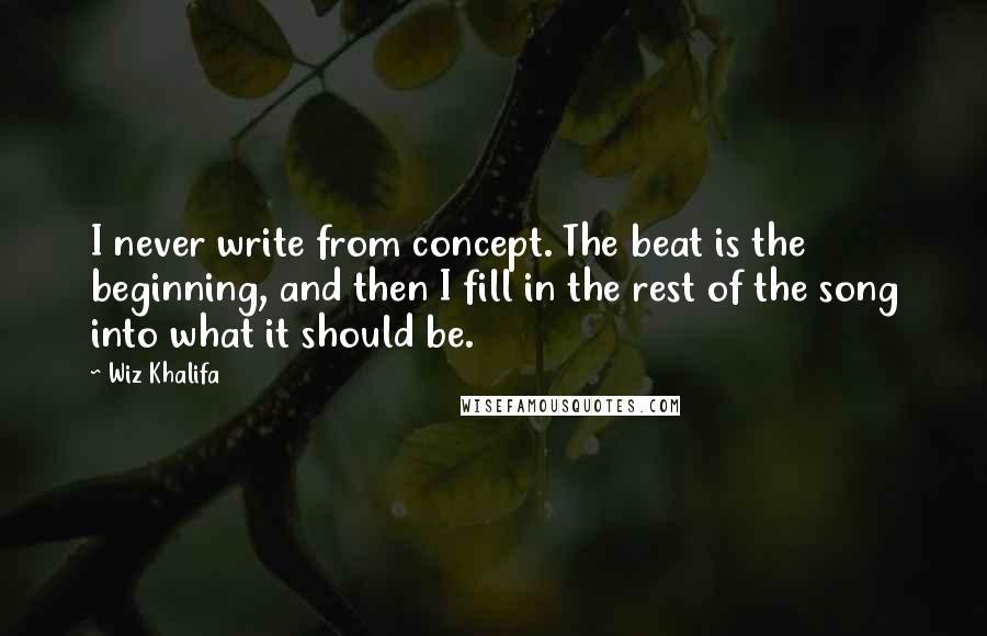 Wiz Khalifa Quotes: I never write from concept. The beat is the beginning, and then I fill in the rest of the song into what it should be.