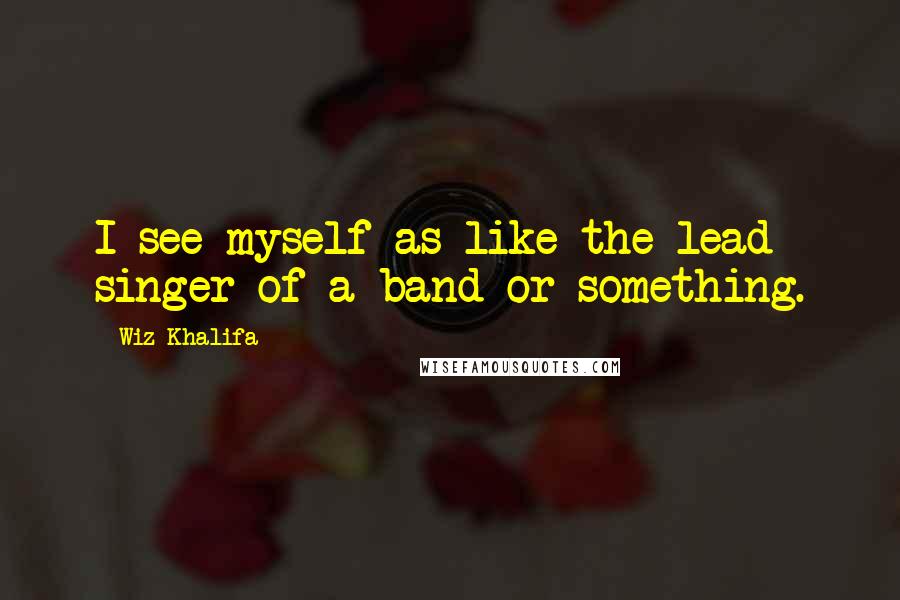 Wiz Khalifa Quotes: I see myself as like the lead singer of a band or something.