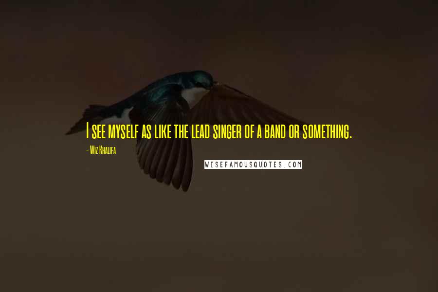 Wiz Khalifa Quotes: I see myself as like the lead singer of a band or something.