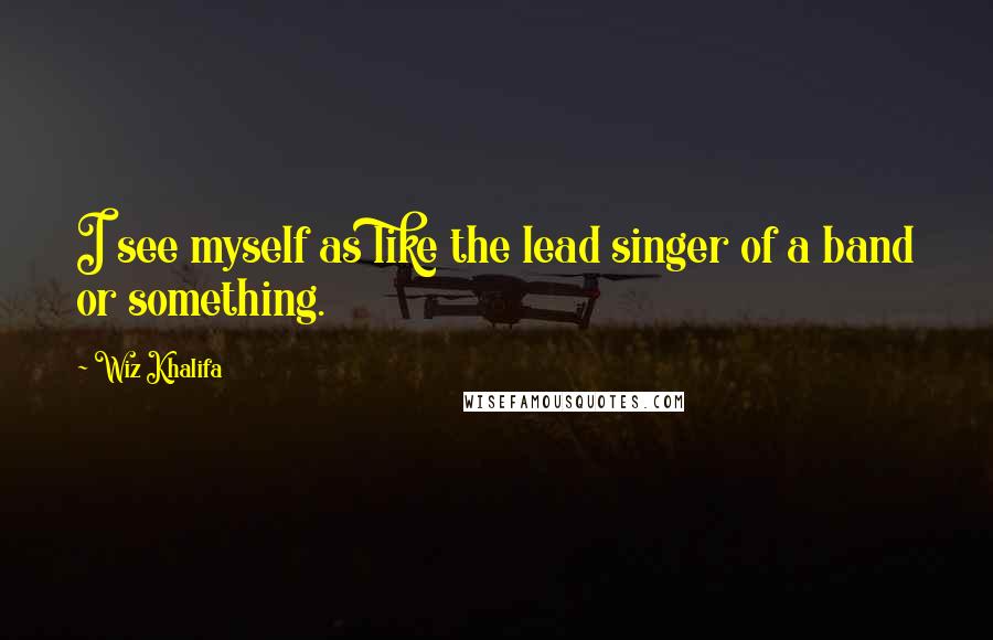 Wiz Khalifa Quotes: I see myself as like the lead singer of a band or something.