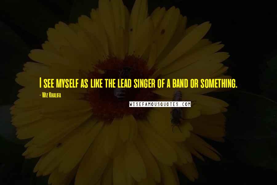 Wiz Khalifa Quotes: I see myself as like the lead singer of a band or something.