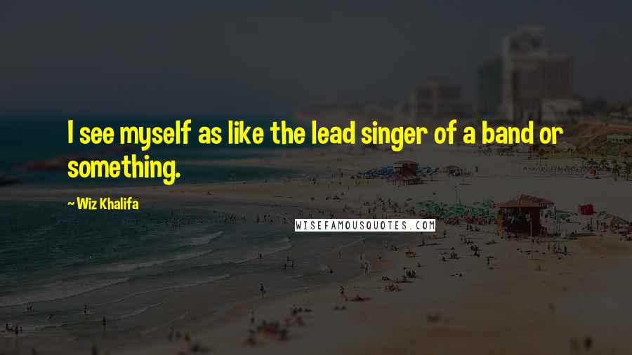Wiz Khalifa Quotes: I see myself as like the lead singer of a band or something.