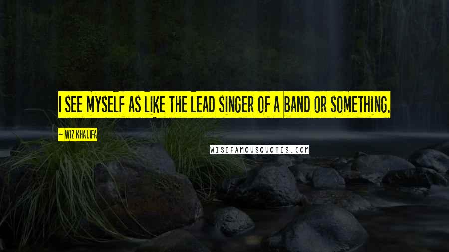 Wiz Khalifa Quotes: I see myself as like the lead singer of a band or something.