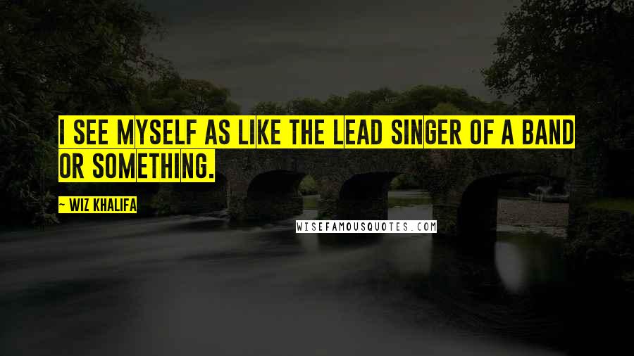 Wiz Khalifa Quotes: I see myself as like the lead singer of a band or something.