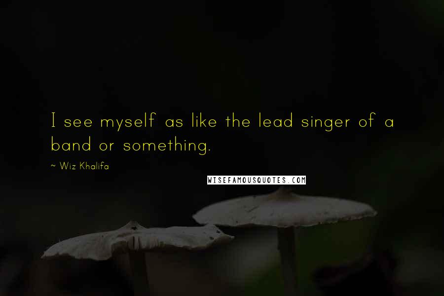Wiz Khalifa Quotes: I see myself as like the lead singer of a band or something.