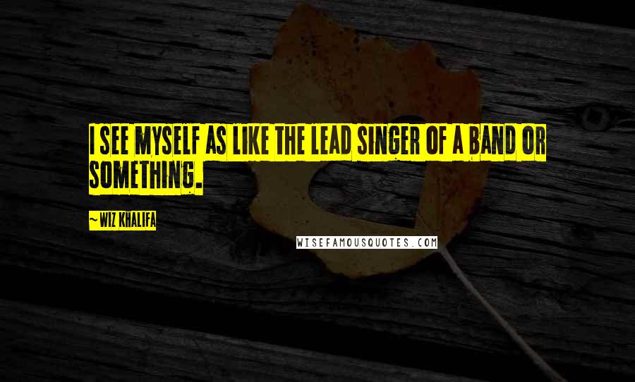 Wiz Khalifa Quotes: I see myself as like the lead singer of a band or something.