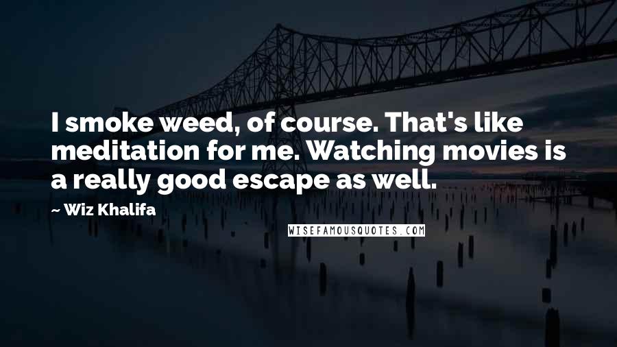 Wiz Khalifa Quotes: I smoke weed, of course. That's like meditation for me. Watching movies is a really good escape as well.