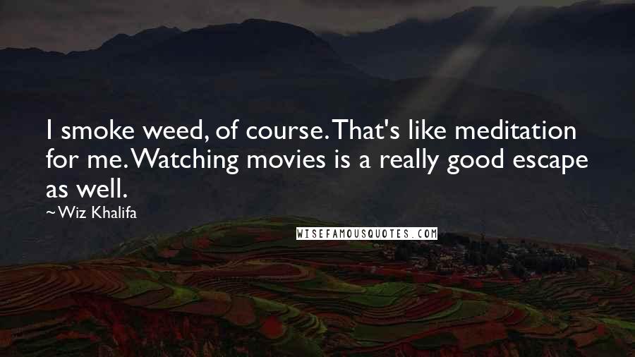 Wiz Khalifa Quotes: I smoke weed, of course. That's like meditation for me. Watching movies is a really good escape as well.