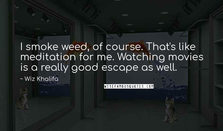 Wiz Khalifa Quotes: I smoke weed, of course. That's like meditation for me. Watching movies is a really good escape as well.