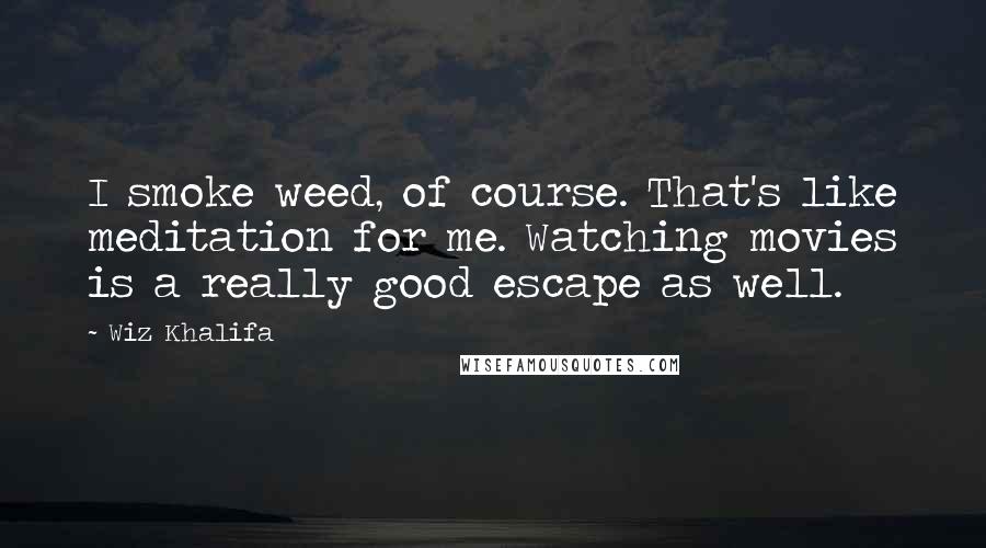 Wiz Khalifa Quotes: I smoke weed, of course. That's like meditation for me. Watching movies is a really good escape as well.