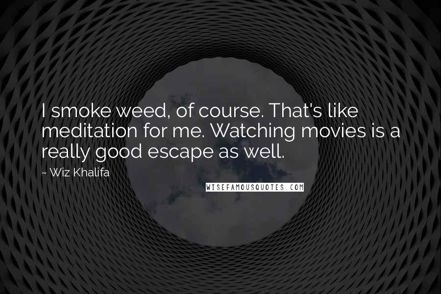 Wiz Khalifa Quotes: I smoke weed, of course. That's like meditation for me. Watching movies is a really good escape as well.