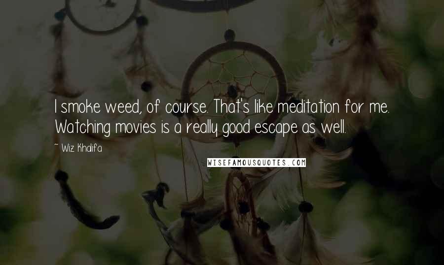 Wiz Khalifa Quotes: I smoke weed, of course. That's like meditation for me. Watching movies is a really good escape as well.