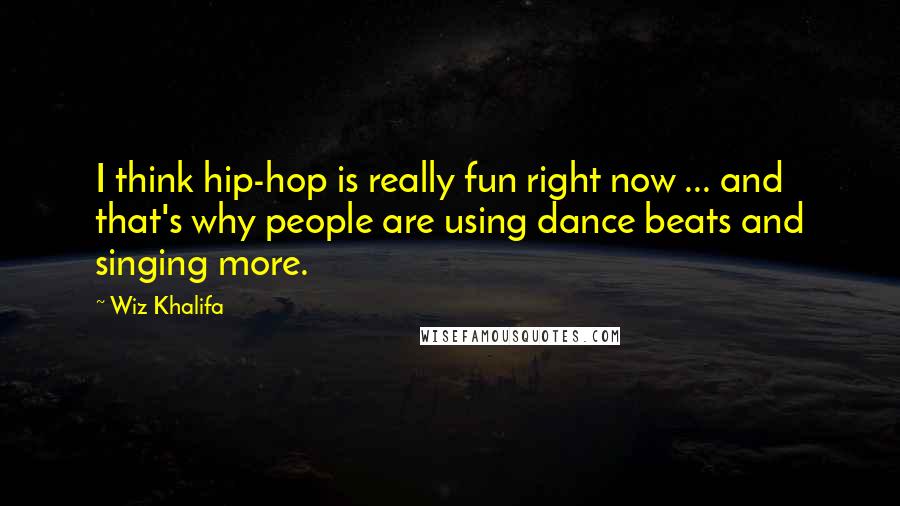 Wiz Khalifa Quotes: I think hip-hop is really fun right now ... and that's why people are using dance beats and singing more.