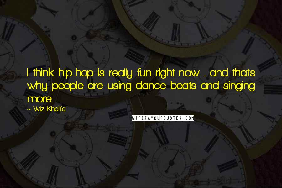 Wiz Khalifa Quotes: I think hip-hop is really fun right now ... and that's why people are using dance beats and singing more.