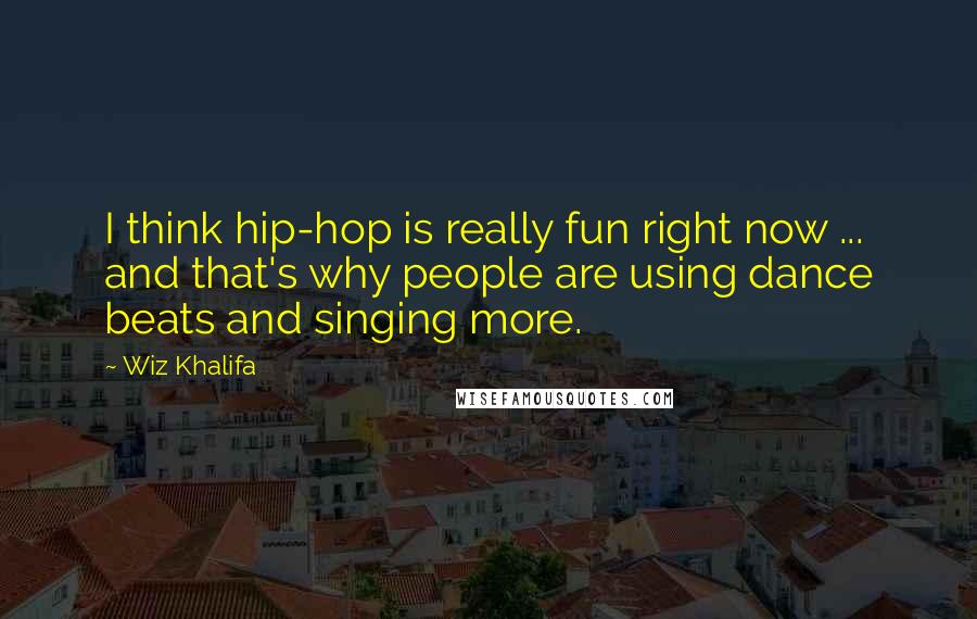 Wiz Khalifa Quotes: I think hip-hop is really fun right now ... and that's why people are using dance beats and singing more.