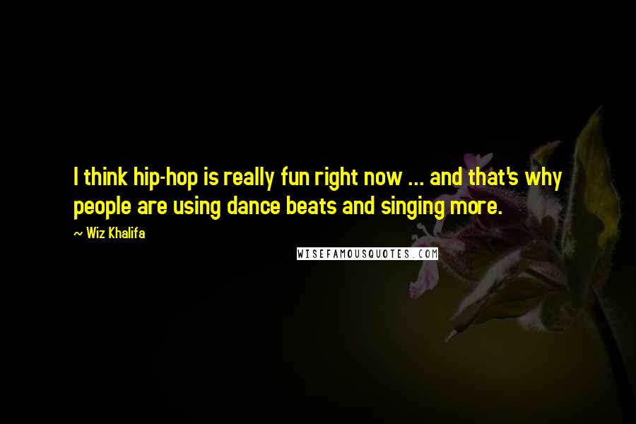 Wiz Khalifa Quotes: I think hip-hop is really fun right now ... and that's why people are using dance beats and singing more.