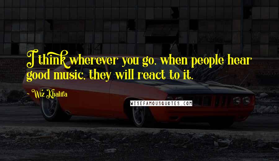 Wiz Khalifa Quotes: I think wherever you go, when people hear good music, they will react to it.