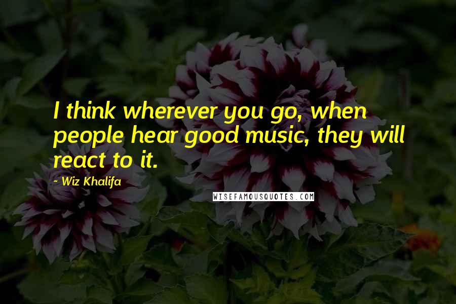 Wiz Khalifa Quotes: I think wherever you go, when people hear good music, they will react to it.