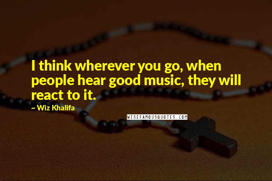 Wiz Khalifa Quotes: I think wherever you go, when people hear good music, they will react to it.