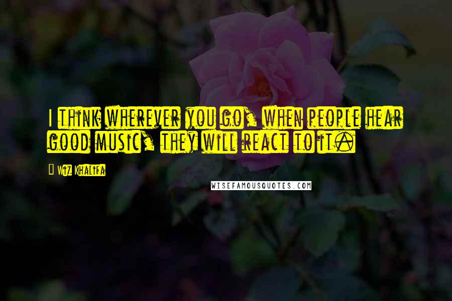 Wiz Khalifa Quotes: I think wherever you go, when people hear good music, they will react to it.