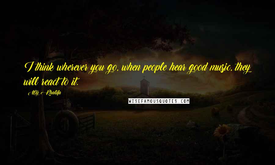 Wiz Khalifa Quotes: I think wherever you go, when people hear good music, they will react to it.