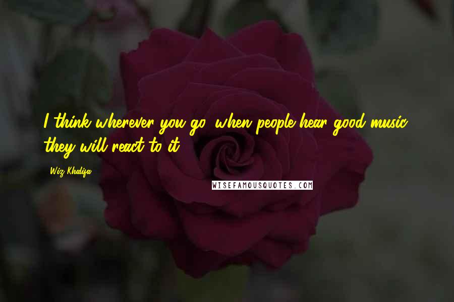 Wiz Khalifa Quotes: I think wherever you go, when people hear good music, they will react to it.