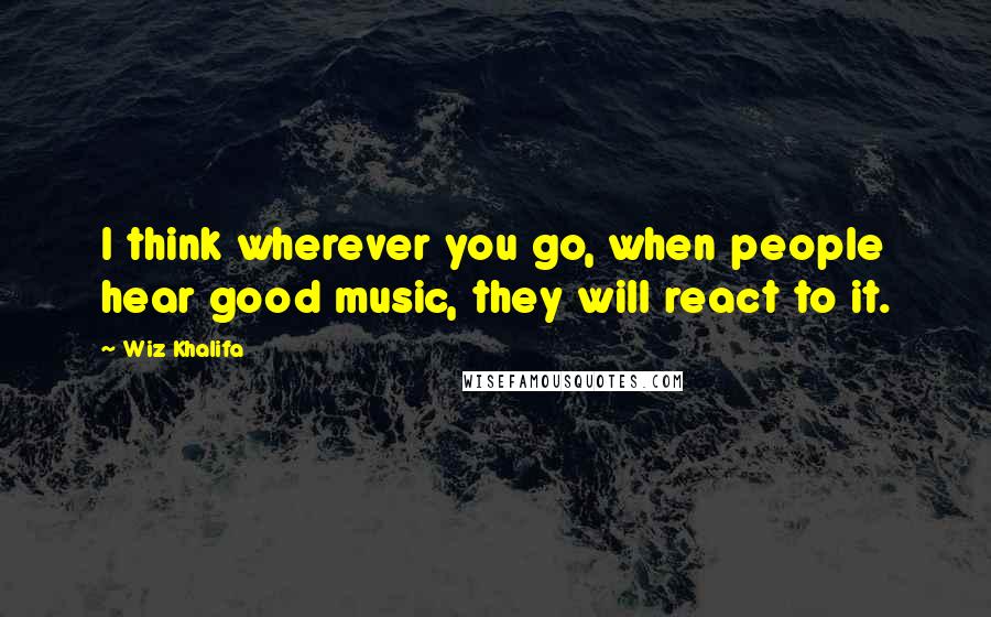 Wiz Khalifa Quotes: I think wherever you go, when people hear good music, they will react to it.