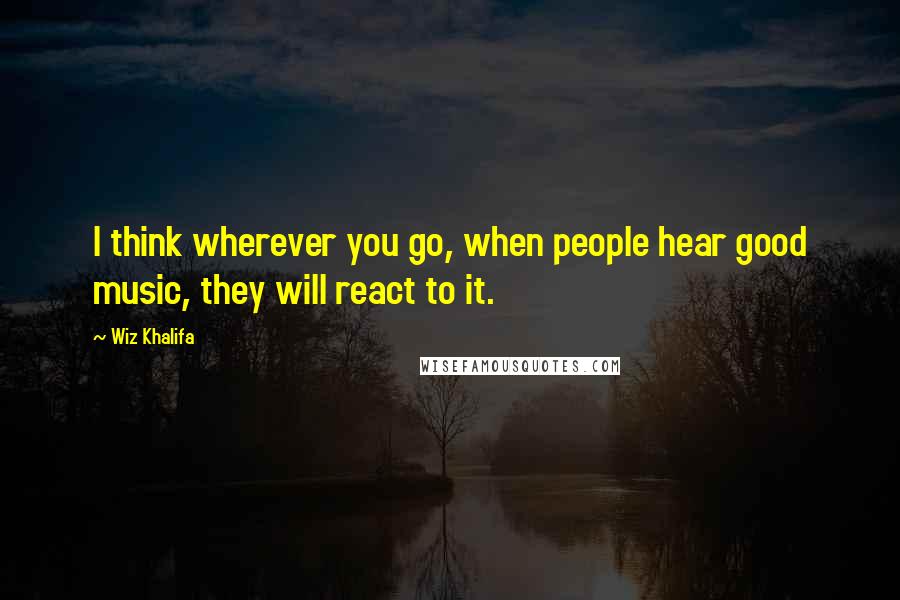 Wiz Khalifa Quotes: I think wherever you go, when people hear good music, they will react to it.