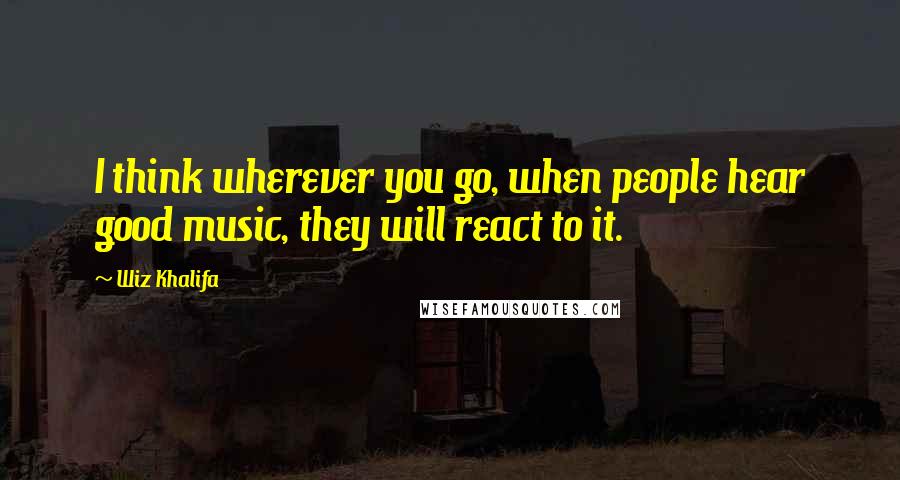 Wiz Khalifa Quotes: I think wherever you go, when people hear good music, they will react to it.