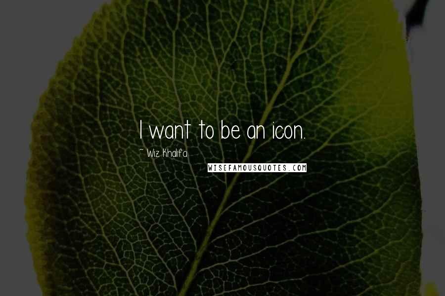 Wiz Khalifa Quotes: I want to be an icon.