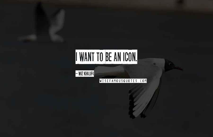 Wiz Khalifa Quotes: I want to be an icon.