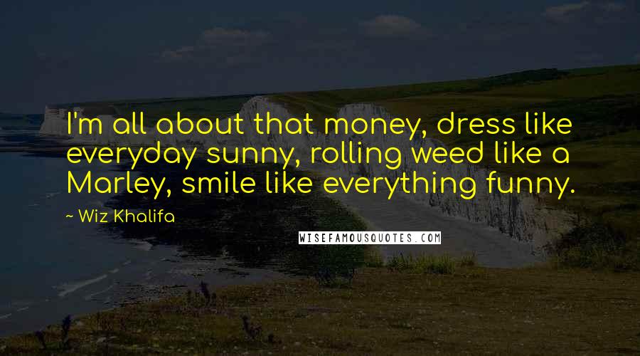 Wiz Khalifa Quotes: I'm all about that money, dress like everyday sunny, rolling weed like a Marley, smile like everything funny.