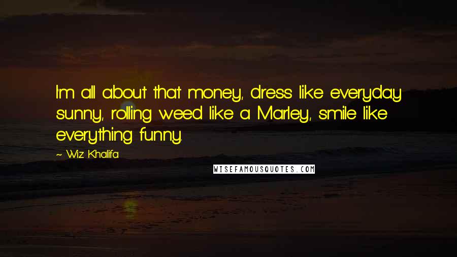 Wiz Khalifa Quotes: I'm all about that money, dress like everyday sunny, rolling weed like a Marley, smile like everything funny.