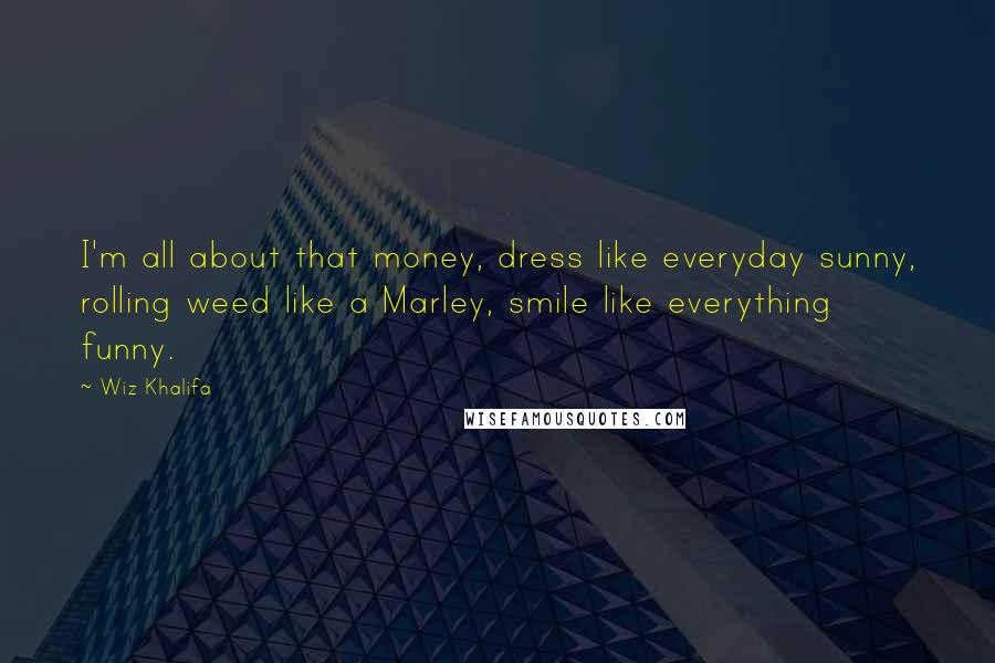 Wiz Khalifa Quotes: I'm all about that money, dress like everyday sunny, rolling weed like a Marley, smile like everything funny.