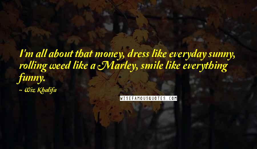 Wiz Khalifa Quotes: I'm all about that money, dress like everyday sunny, rolling weed like a Marley, smile like everything funny.