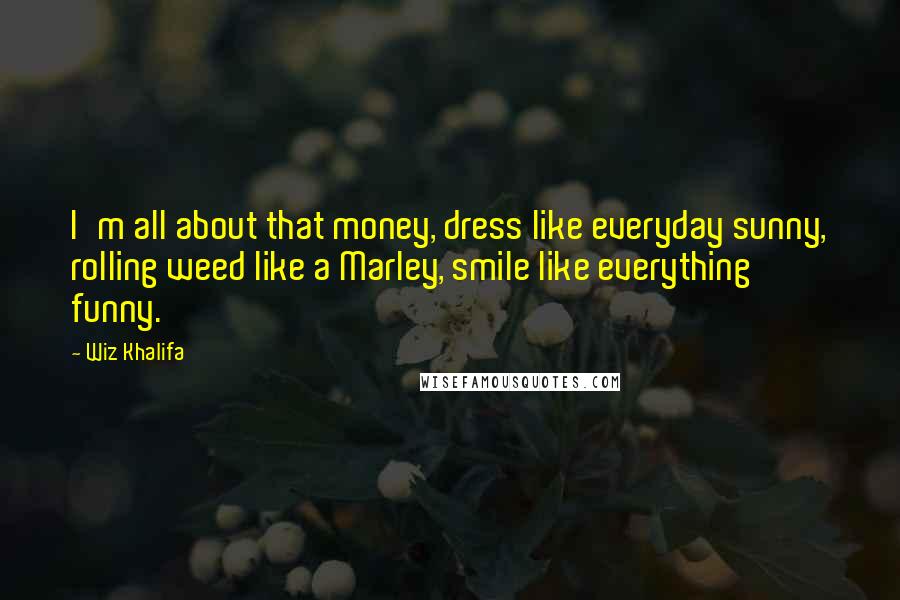 Wiz Khalifa Quotes: I'm all about that money, dress like everyday sunny, rolling weed like a Marley, smile like everything funny.