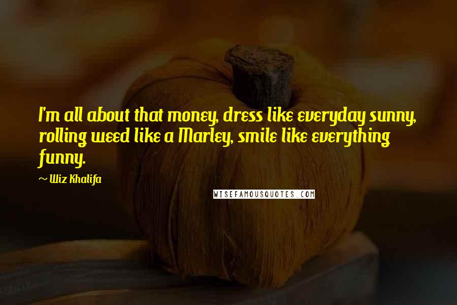 Wiz Khalifa Quotes: I'm all about that money, dress like everyday sunny, rolling weed like a Marley, smile like everything funny.