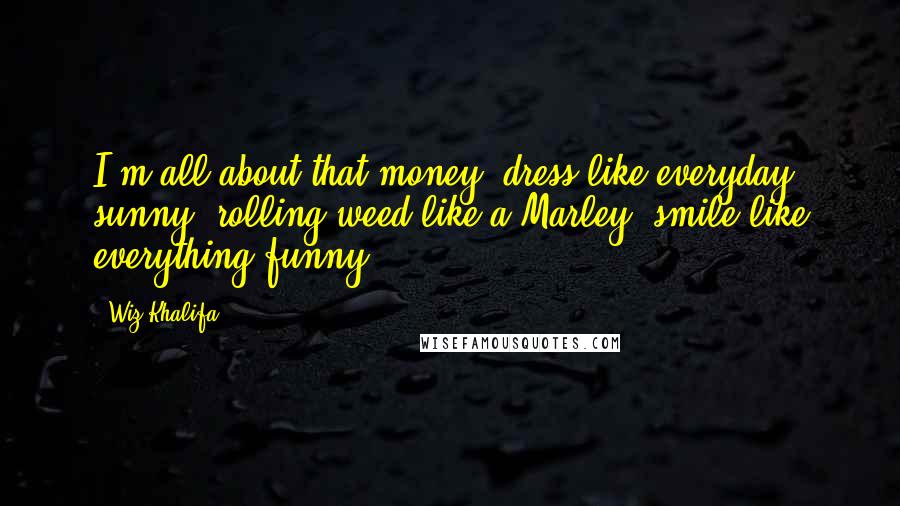 Wiz Khalifa Quotes: I'm all about that money, dress like everyday sunny, rolling weed like a Marley, smile like everything funny.