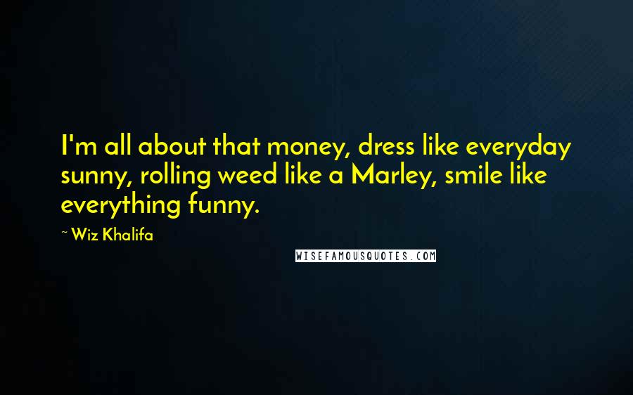 Wiz Khalifa Quotes: I'm all about that money, dress like everyday sunny, rolling weed like a Marley, smile like everything funny.