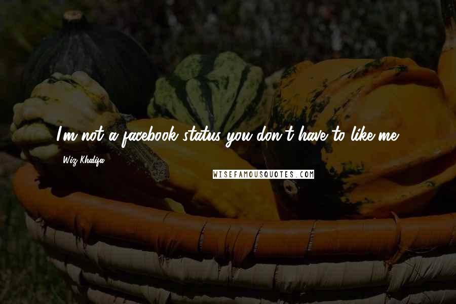 Wiz Khalifa Quotes: I'm not a facebook status you don't have to like me.