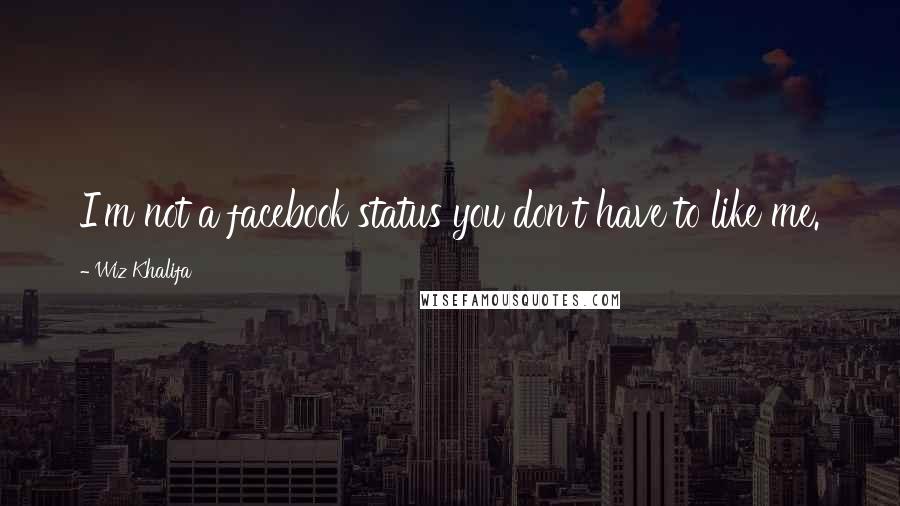 Wiz Khalifa Quotes: I'm not a facebook status you don't have to like me.